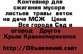 Контейнер для сжигания мусора (листьев, травы, веток) на даче МСЖ › Цена ­ 7 290 - Все города Сад и огород » Другое   . Крым,Красноперекопск